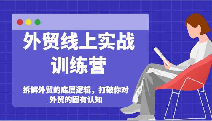 外贸线上实战训练营-拆解外贸的底层逻辑，打破你对外贸的固有认知-必智轻创社