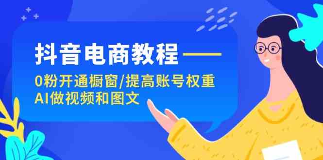 抖音电商教程：0粉开通橱窗/提高账号权重/AI做视频和图文-必智轻创社