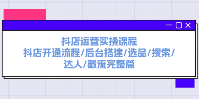 （11783期）抖店运营实操课程：抖店开通流程/后台搭建/选品/搜索/达人/截流完整篇-必智轻创社