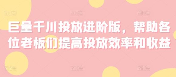 巨量千川投放进阶版，帮助各位老板们提高投放效率和收益-必智轻创社