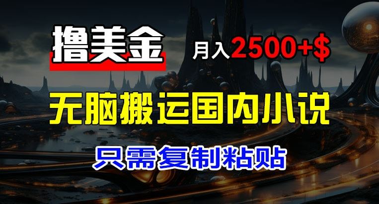 最新撸美金项目，搬运国内小说爽文，只需复制粘贴，稿费月入2500+美金，新手也能快速上手【揭秘】-必智轻创社