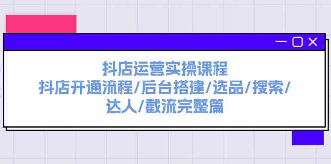 抖店运营实操课程：抖店开通流程/后台搭建/选品/搜索/达人/截流完整篇-必智轻创社