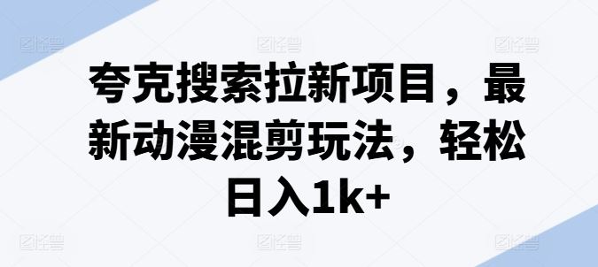 夸克搜索拉新项目，最新动漫混剪玩法，轻松日入1k+-必智轻创社
