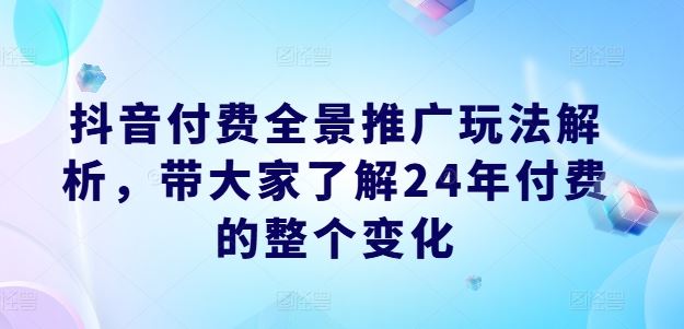抖音付费全景推广玩法解析，带大家了解24年付费的整个变化-必智轻创社
