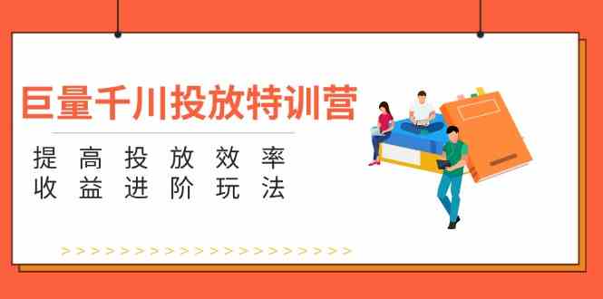巨量千川投放特训营：提高投放效率和收益进阶玩法（5节）-必智轻创社