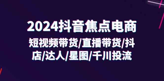 2024抖音焦点电商：短视频带货/直播带货/抖店/达人/星图/千川投流/32节课-必智轻创社