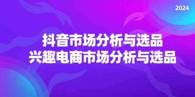 2024抖音/市场分析与选品，兴趣电商市场分析与选品-必智轻创社