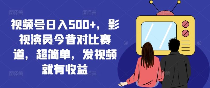 视频号日入500+，影视演员今昔对比赛道，超简单，发视频就有收益【揭秘】-必智轻创社
