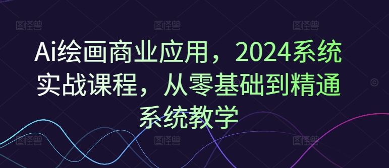 Ai绘画商业应用，2024系统实战课程，从零基础到精通系统教学-必智轻创社