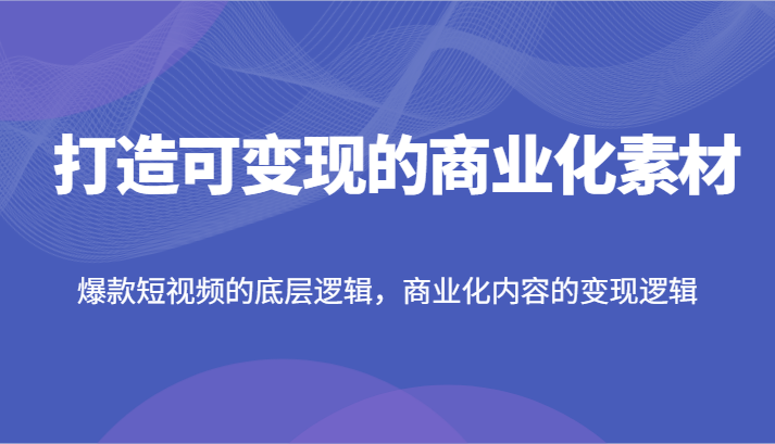 打造可变现的商业化素材，爆款短视频的底层逻辑，商业化内容的变现逻辑-必智轻创社