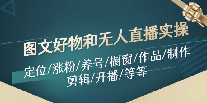 （11840期）图文好物和无人直播实操：定位/涨粉/养号/橱窗/作品/制作/剪辑/开播/等等-必智轻创社