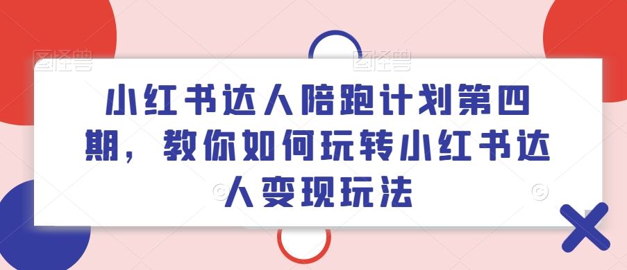 小红书达人陪跑计划第四期，教你如何玩转小红书达人变现玩法-必智轻创社