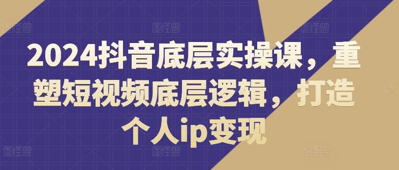 2024抖音底层实操课，​重塑短视频底层逻辑，打造个人ip变现-必智轻创社