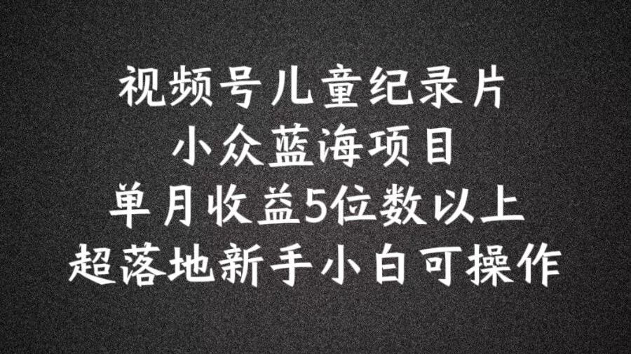 2024蓝海项目视频号儿童纪录片科普，单月收益5位数以上，新手小白可操作【揭秘】-必智轻创社