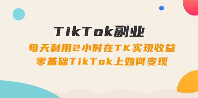TikTok副业课：每天利用2小时在TK实现收益，零基础TikTok上如何变现（34节）-必智轻创社