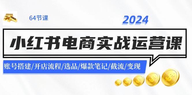 （11827期）2024小红书电商实战运营课：账号搭建/开店流程/选品/爆款笔记/截流/变现-必智轻创社