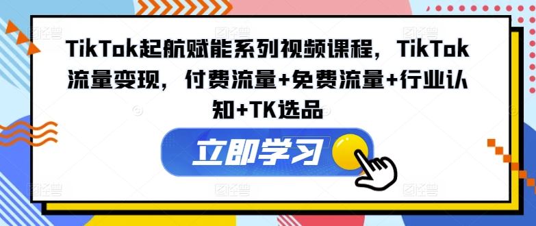 TikTok起航赋能系列视频课程，TikTok流量变现，付费流量+免费流量+行业认知+TK选品-必智轻创社