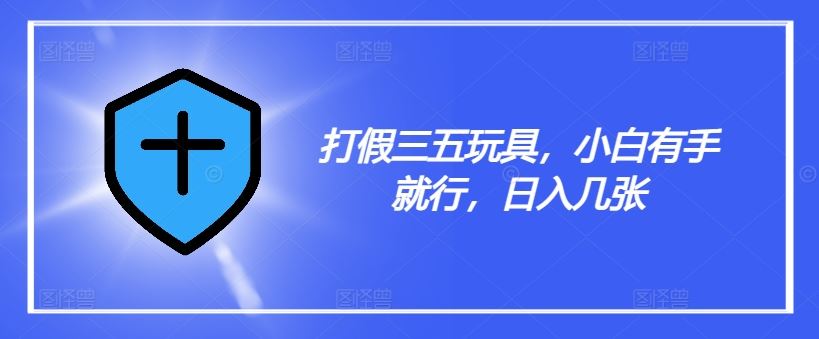 打假三五玩具，小白有手就行，日入几张【仅揭秘】-必智轻创社