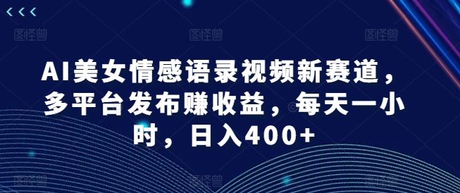 AI美女情感语录视频新赛道，多平台发布赚收益，每天一小时，日入400+【揭秘】-必智轻创社