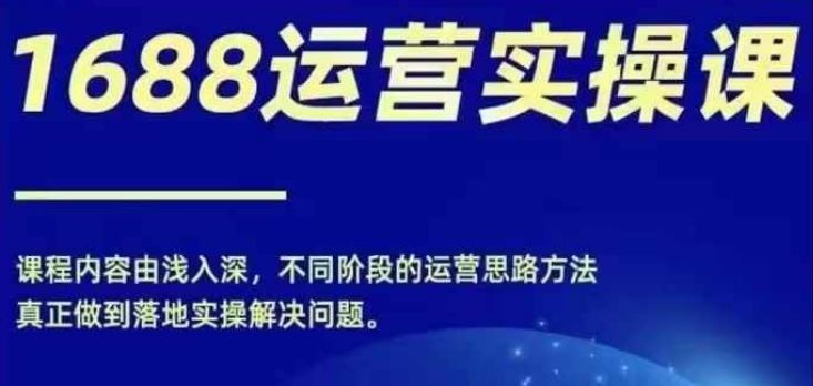 1688实操运营课，零基础学会1688实操运营，电商年入百万不是梦-必智轻创社