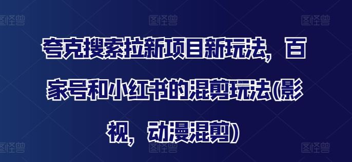 夸克搜索拉新项目新玩法，百家号和小红书的混剪玩法(影视，动漫混剪)-必智轻创社