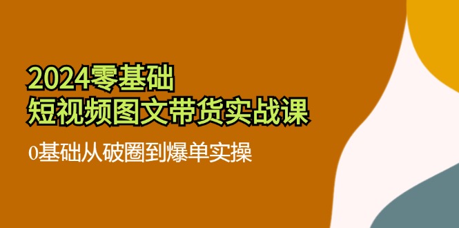 2024零基础短视频图文带货实战课：0基础从破圈到爆单实操（36节）-必智轻创社