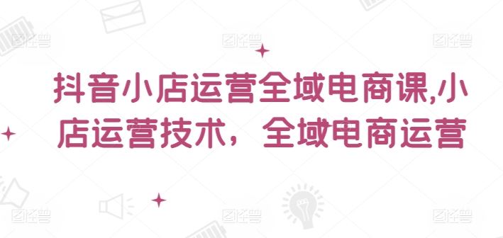 抖音小店运营全域电商课，​小店运营技术，全域电商运营-必智轻创社