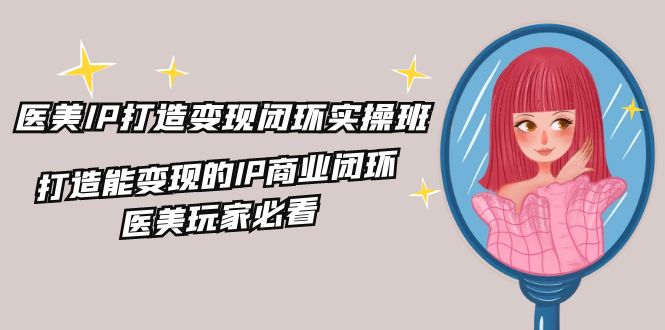 医美IP打造变现闭环实操班，打造能变现的IP商业闭环，医美玩家必看（22节）-必智轻创社