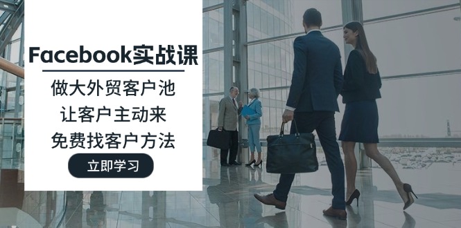 （11913期）Facebook实战课：做大外贸客户池，让客户主动来，免费找客户方法-必智轻创社