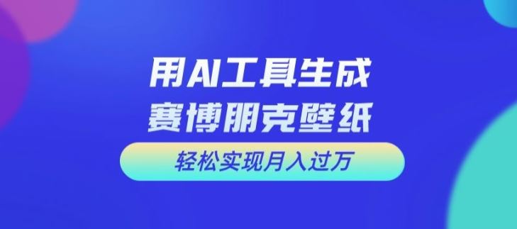 用AI工具设计赛博朋克壁纸，轻松实现月入万+【揭秘】-必智轻创社