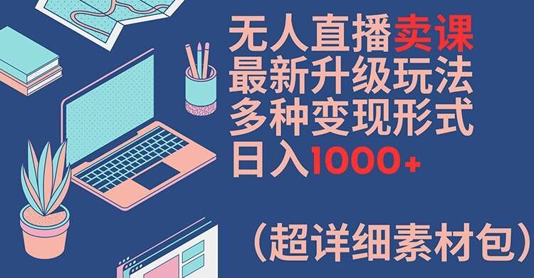无人直播卖课最新升级玩法，多种变现形式，日入1000+(超详细素材包)【揭秘】-必智轻创社