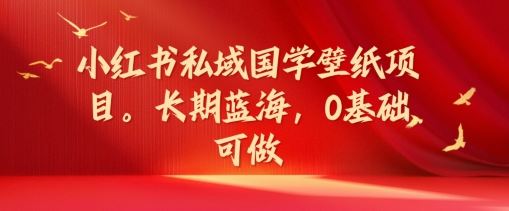 小红书私域国学壁纸项目，长期蓝海，0基础可做【揭秘】-必智轻创社
