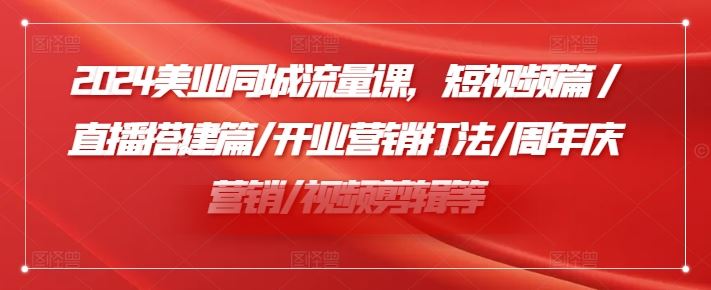 2024美业同城流量课，短视频篇 /直播搭建篇/开业营销打法/周年庆营销/视频剪辑等-必智轻创社