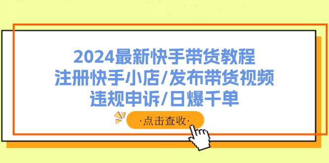 （11938期）2024最新快手带货教程：注册快手小店/发布带货视频/违规申诉/日爆千单-必智轻创社