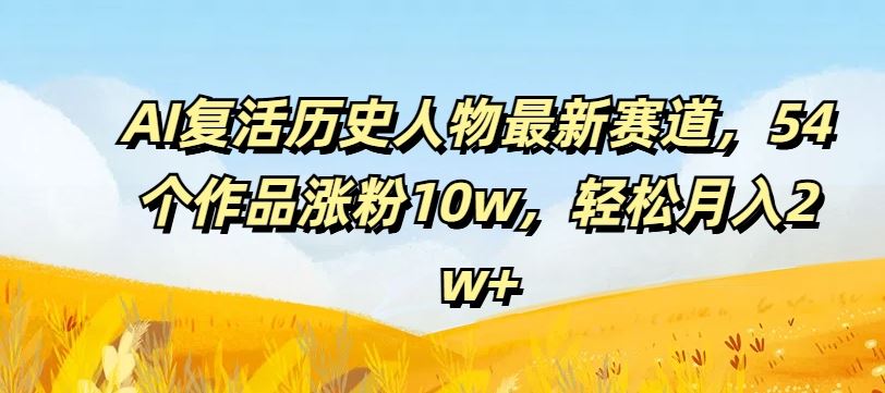 AI复活历史人物最新赛道，54个作品涨粉10w，轻松月入2w+【揭秘】-必智轻创社