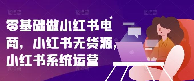 零基础做小红书电商，小红书无货源，小红书系统运营-必智轻创社