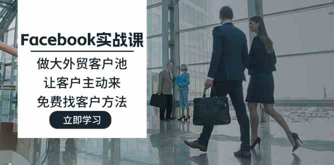 Facebook实战课：做大外贸客户池，让客户主动来，免费找客户方法-必智轻创社
