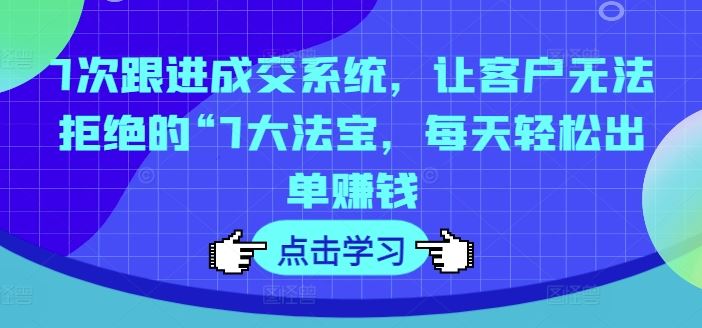 7次跟进成交系统，让客户无法拒绝的“7大法宝，每天轻松出单赚钱-必智轻创社
