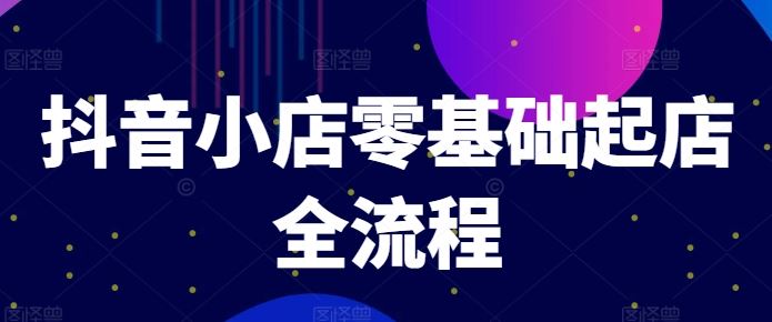 抖音小店零基础起店全流程，快速打造单品爆款技巧、商品卡引流模式与推流算法等-必智轻创社