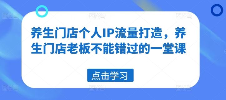养生门店个人IP流量打造，养生门店老板不能错过的一堂课-必智轻创社
