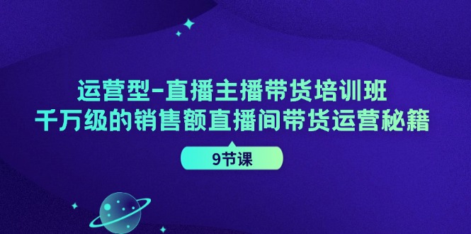 运营型直播主播带货培训班，千万级的销售额直播间带货运营秘籍（9节课）-必智轻创社