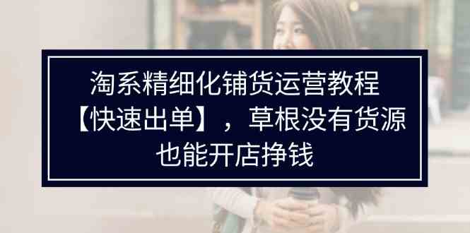 淘系精细化铺货运营教程，普通人没有货源也能快速开店出单挣钱（538节）-必智轻创社
