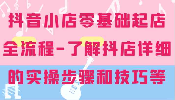 抖音小店零基础起店全流程-详细学习抖店的实操步骤和技巧等-必智轻创社