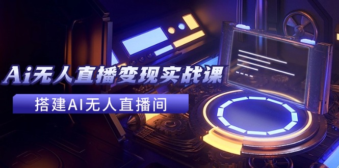 2024全套Ai无人直播变现实战课，搭建AI无人直播间，利用AI赚钱 (24节课)-必智轻创社