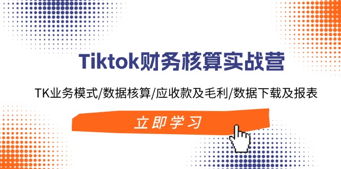 （11978期）Tiktok财务核算实战营：TK业务模式/数据核算/应收款及毛利/数据下载及报表-必智轻创社