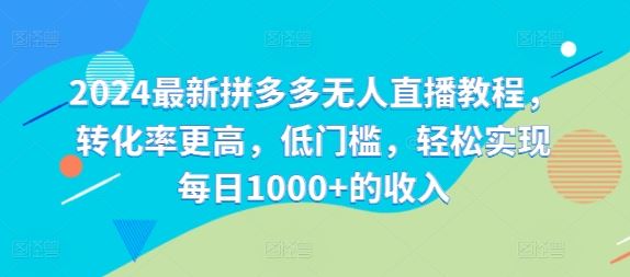 2024最新拼多多无人直播教程，转化率更高，低门槛，轻松实现每日1000+的收入-必智轻创社