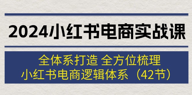 （12003期）2024小红书电商实战课：全体系打造 全方位梳理 小红书电商逻辑体系 (42节)-必智轻创社
