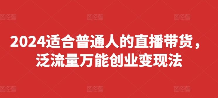 2024适合普通人的直播带货，泛流量万能创业变现法，上手快、落地快、起号快、变现快(更新8月)-必智轻创社