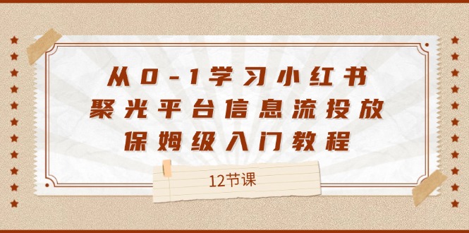 从0-1学习小红书聚光平台信息流投放，保姆级入门教程（12节课）-必智轻创社
