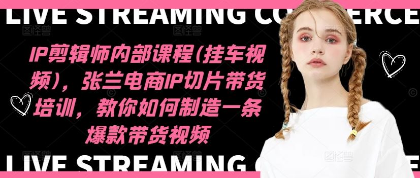 IP剪辑师内部课程(挂车视频)，张兰电商IP切片带货培训，教你如何制造一条爆款带货视频-必智轻创社